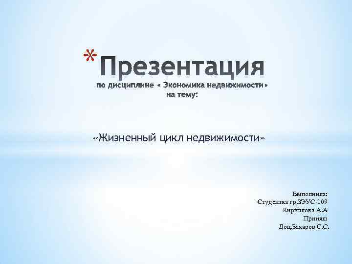 * «Жизненный цикл недвижимости» Выполнила: Студентка гр. ЗЭУС-109 Кириллова А. А Принял: Доц. Захаров