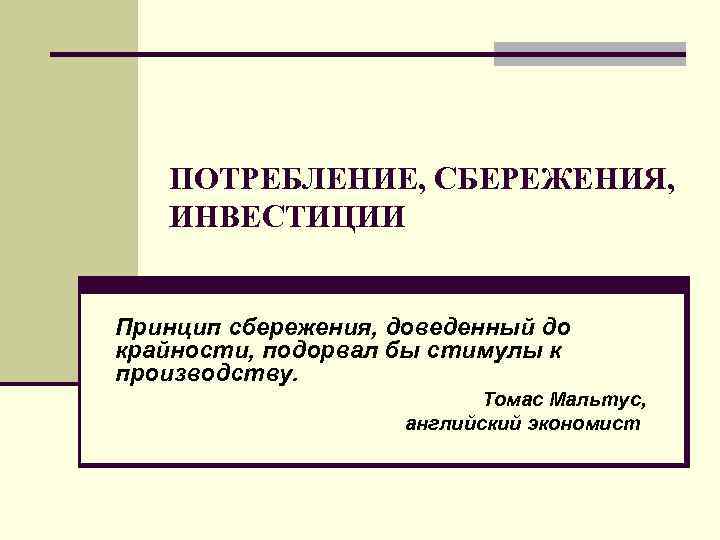 ПОТРЕБЛЕНИЕ, СБЕРЕЖЕНИЯ, ИНВЕСТИЦИИ Принцип сбережения, доведенный до крайности, подорвал бы стимулы к производству. Томас