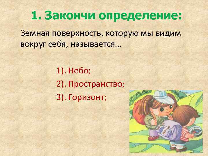 1. Закончи определение: Земная поверхность, которую мы видим вокруг себя, называется… 1). Небо; 2).