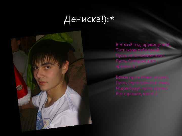 Дениска!): * В Новый год, дружище мой, Тост скажу тебе такой. Пусть не остановит