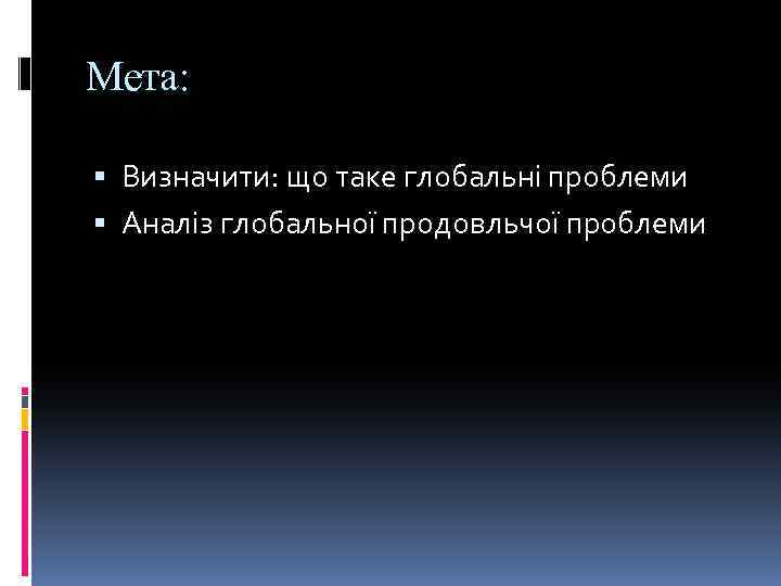 Мета: Визначити: що таке глобальні проблеми Аналіз глобальної продовльчої проблеми 