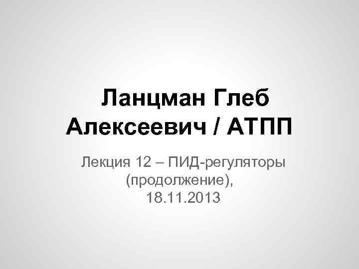 Ланцман Глеб Алексеевич / АТПП Лекция 12 – ПИД-регуляторы (продолжение), 18. 11. 2013 