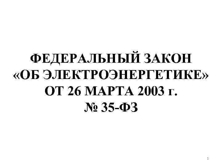 ФЕДЕРАЛЬНЫЙ ЗАКОН «ОБ ЭЛЕКТРОЭНЕРГЕТИКЕ» ОТ 26 МАРТА 2003 г. № 35 -ФЗ 1 