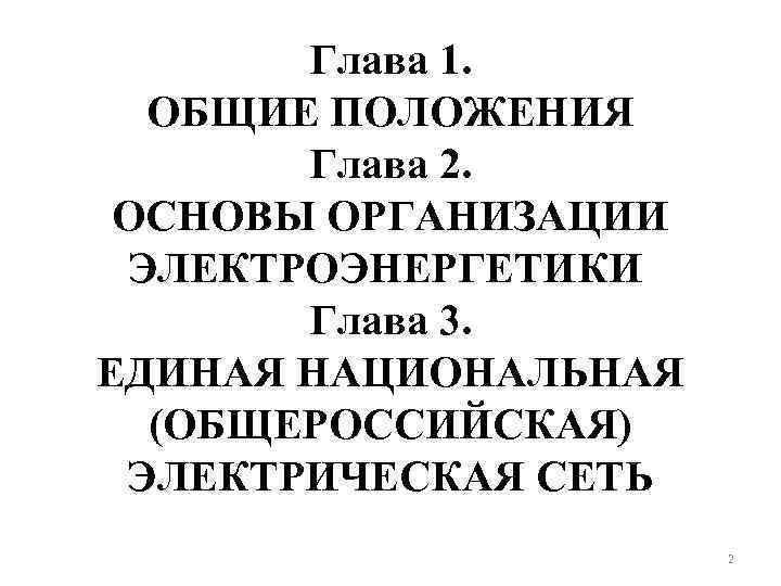 Глава 1. ОБЩИЕ ПОЛОЖЕНИЯ Глава 2. ОСНОВЫ ОРГАНИЗАЦИИ ЭЛЕКТРОЭНЕРГЕТИКИ Глава 3. ЕДИНАЯ НАЦИОНАЛЬНАЯ (ОБЩЕРОССИЙСКАЯ)