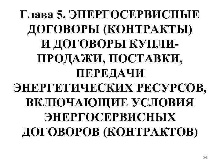 Глава 5. ЭНЕРГОСЕРВИСНЫЕ ДОГОВОРЫ (КОНТРАКТЫ) И ДОГОВОРЫ КУПЛИПРОДАЖИ, ПОСТАВКИ, ПЕРЕДАЧИ ЭНЕРГЕТИЧЕСКИХ РЕСУРСОВ, ВКЛЮЧАЮЩИЕ УСЛОВИЯ