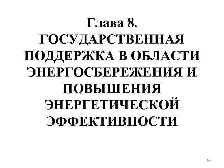 Глава 8. ГОСУДАРСТВЕННАЯ ПОДДЕРЖКА В ОБЛАСТИ ЭНЕРГОСБЕРЕЖЕНИЯ И ПОВЫШЕНИЯ ЭНЕРГЕТИЧЕСКОЙ ЭФФЕКТИВНОСТИ 64 