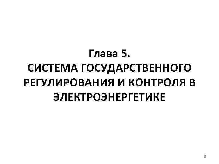 Глава 5. СИСТЕМА ГОСУДАРСТВЕННОГО РЕГУЛИРОВАНИЯ И КОНТРОЛЯ В ЭЛЕКТРОЭНЕРГЕТИКЕ 8 