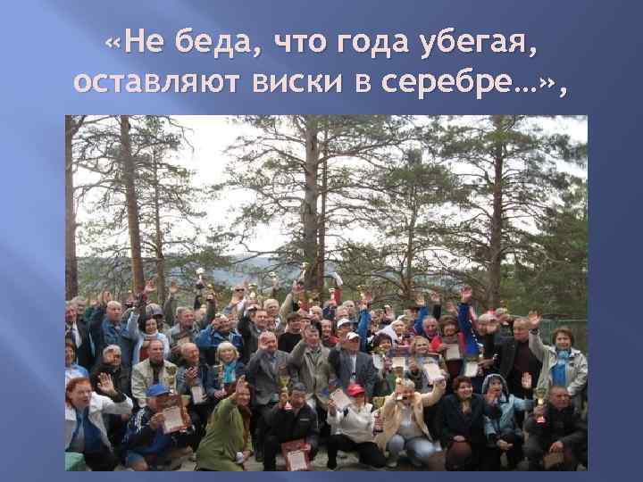  «Не беда, что года убегая, оставляют виски в серебре…» , 