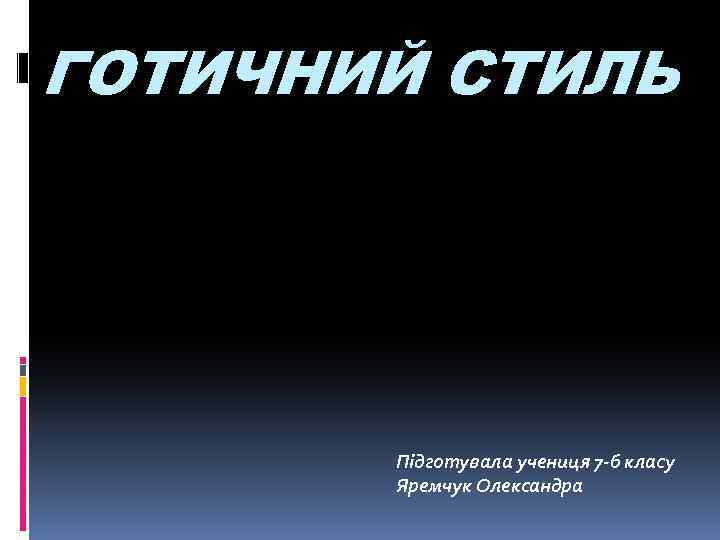 ГОТИЧНИЙ СТИЛЬ Підготувала учениця 7 -б класу Яремчук Олександра 