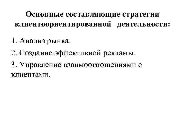 Основные составляющие стратегии клиентоориентированной деятельности: 1. Анализ рынка. 2. Создание эффективной рекламы. 3. Управление