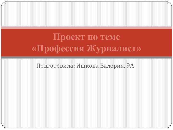 Проект по теме «Профессия Журналист» Подготовила: Ишкова Валерия, 9 А 