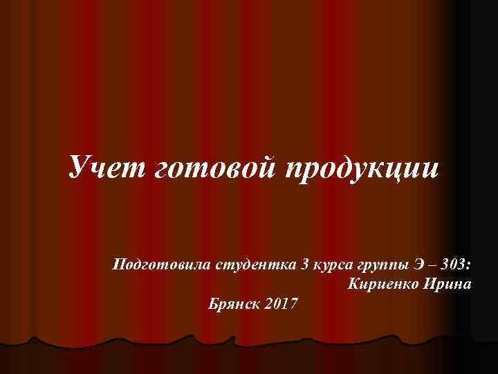 Учет готовой продукции Подготовила студентка 3 курса группы Э – 303: Кириенко Ирина Брянск