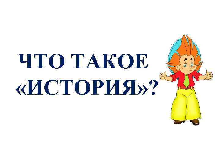 ЧТО ТАКОЕ «ИСТОРИЯ» ? 