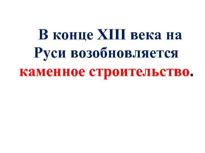 В конце XIII века на Руси возобновляется каменное строительство 