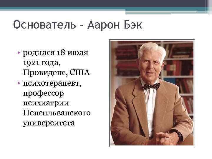 Основатель – Аарон Бэк • родился 18 июля 1921 года, Провиденс, США • психотерапевт,