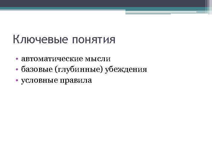 Ключевые понятия • автоматические мысли • базовые (глубинные) убеждения • условные правила 