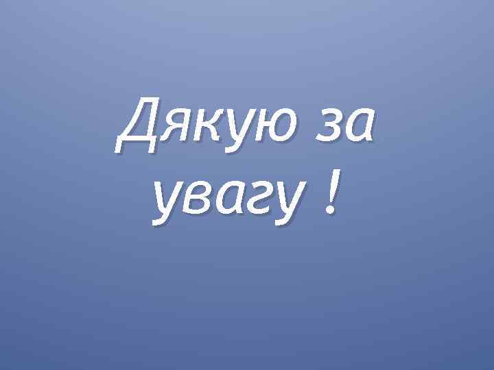 Дякую за увагу ! 