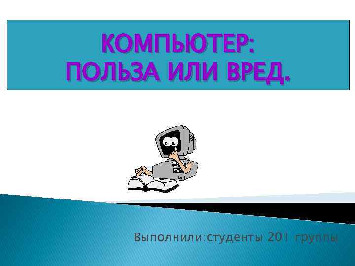 КОМПЬЮТЕР: ПОЛЬЗА ИЛИ ВРЕД. Выполнили: студенты 201 группы 