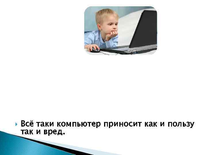  Всё таки компьютер приносит как и пользу так и вред. 