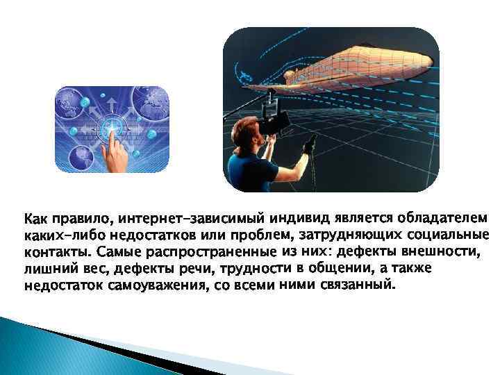 Как правило, интернет-зависимый индивид является обладателем каких-либо недостатков или проблем, затрудняющих социальные контакты. Самые