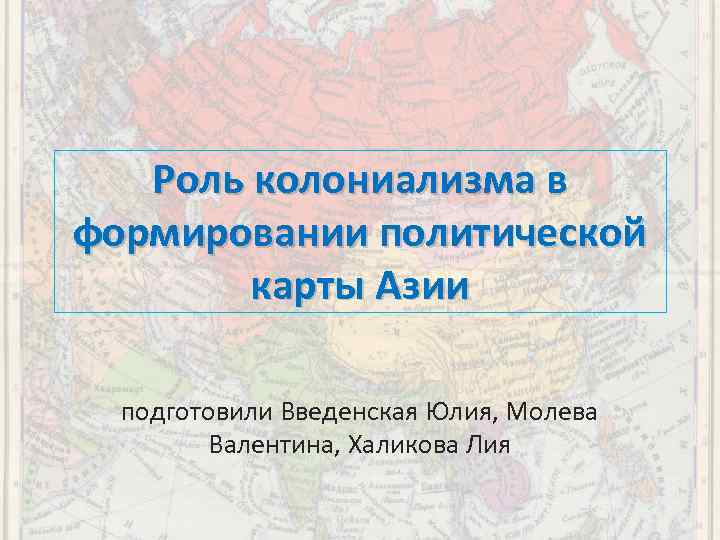 Роль колониализма в формировании политической карты Азии подготовили Введенская Юлия, Молева Валентина, Халикова Лия