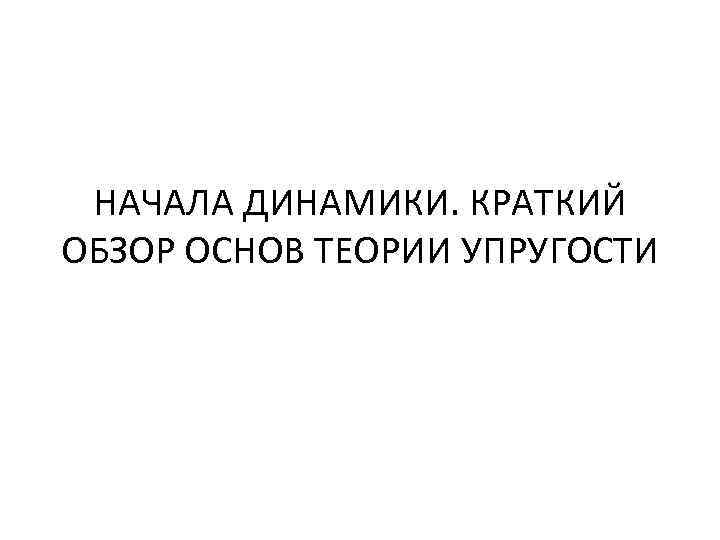 НАЧАЛА ДИНАМИКИ. КРАТКИЙ ОБЗОР ОСНОВ ТЕОРИИ УПРУГОСТИ 