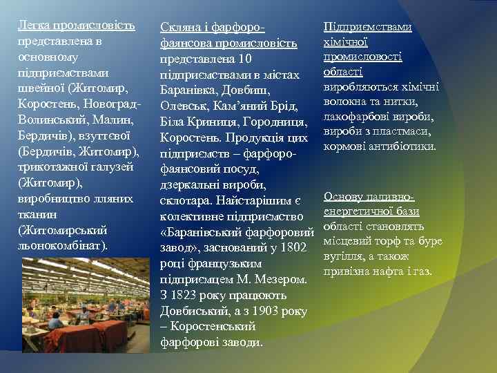 Легка промисловість представлена в основному підприємствами швейної (Житомир, Коростень, Новоград. Волинський, Малин, Бердичів), взуттєвої