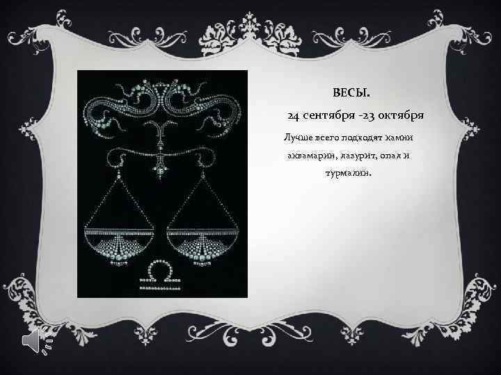 ВЕСЫ. 24 сентября -23 октября Лучше всего подходят камни аквамарин, лазурит, опал и турмалин.