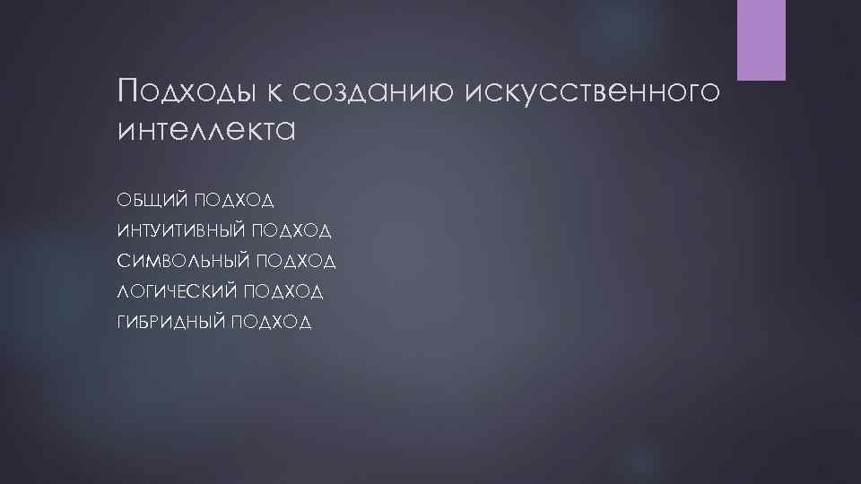Подходы к созданию искусственного интеллекта ОБЩИЙ ПОДХОД ИНТУИТИВНЫЙ ПОДХОД СИМВОЛЬНЫЙ ПОДХОД ЛОГИЧЕСКИЙ ПОДХОД ГИБРИДНЫЙ