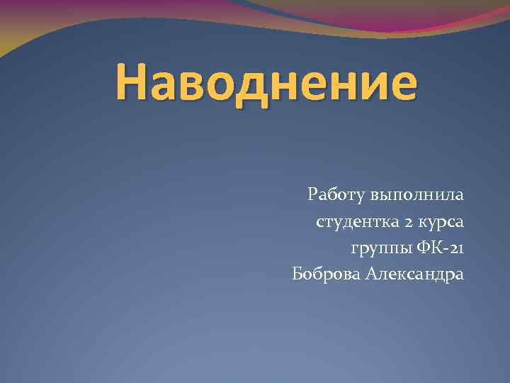 Наводнение Работу выполнила студентка 2 курса группы ФК 21 Боброва Александра 