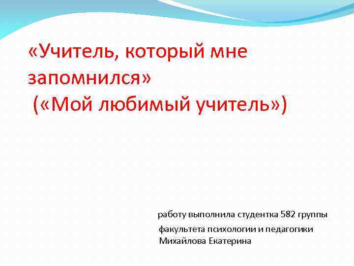  «Учитель, который мне запомнился» ( «Мой любимый учитель» ) работу выполнила студентка 582