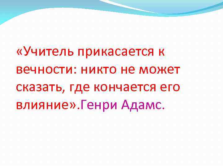  «Учитель прикасается к вечности: никто не может сказать, где кончается его влияние» .