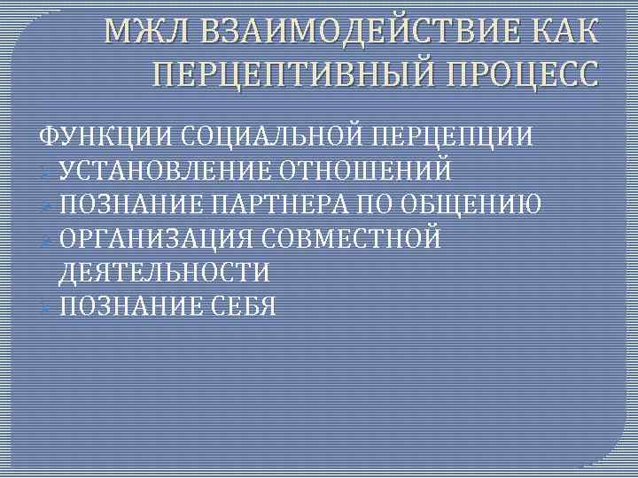 МЖЛ ВЗАИМОДЕЙСТВИЕ КАК ПЕРЦЕПТИВНЫЙ ПРОЦЕСС ФУНКЦИИ СОЦИАЛЬНОЙ ПЕРЦЕПЦИИ Ø УСТАНОВЛЕНИЕ ОТНОШЕНИЙ Ø ПОЗНАНИЕ ПАРТНЕРА