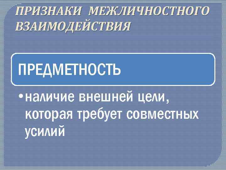 ПРИЗНАКИ МЕЖЛИЧНОСТНОГО ВЗАИМОДЕЙСТВИЯ ПРЕДМЕТНОСТЬ • наличие внешней цели, которая требует совместных усилий 