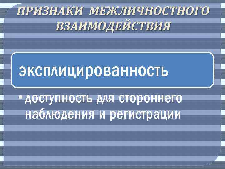 ПРИЗНАКИ МЕЖЛИЧНОСТНОГО ВЗАИМОДЕЙСТВИЯ эксплицированность • доступность для стороннего наблюдения и регистрации 