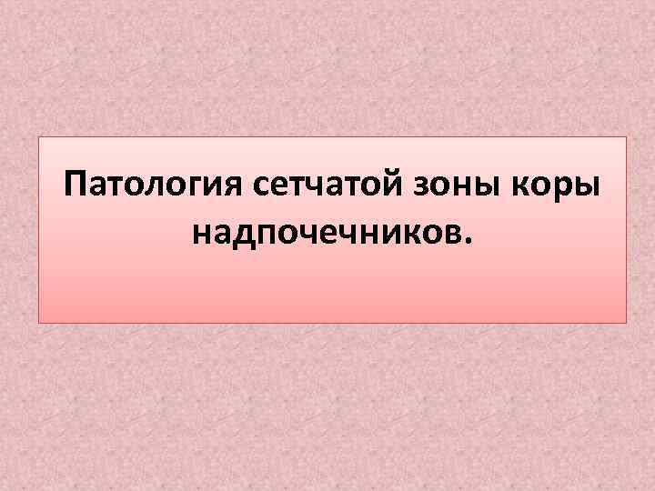 Патология сетчатой зоны коры надпочечников. 