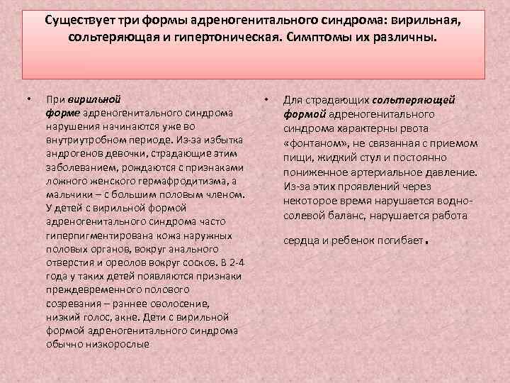 Существует три формы адреногенитального синдрома: вирильная, сольтеряющая и гипертоническая. Симптомы их различны. • При