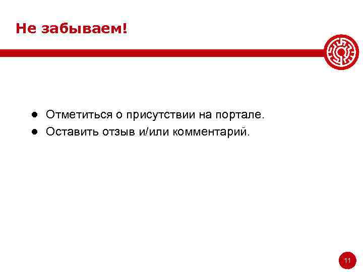 Не забываем! ● Отметиться о присутствии на портале. ● Оставить отзыв и/или комментарий. 11