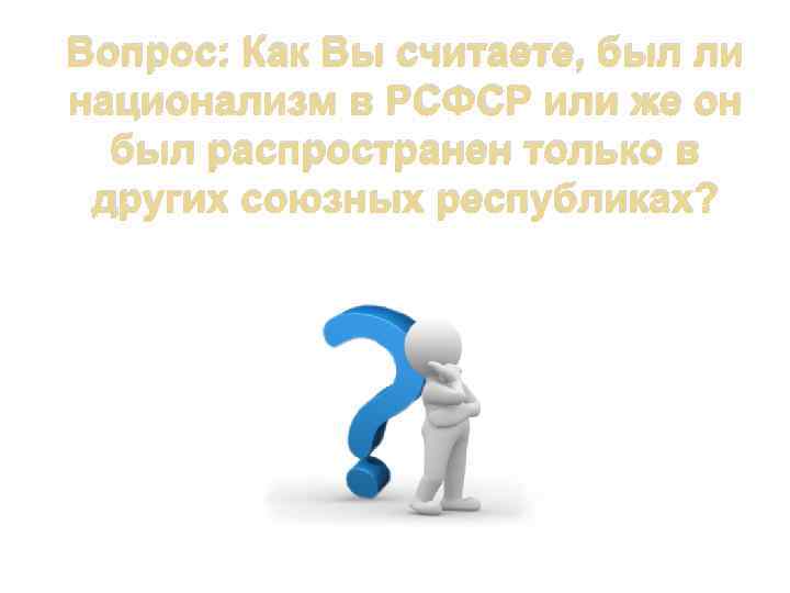 Вопрос: Как Вы считаете, был ли национализм в РСФСР или же он был распространен