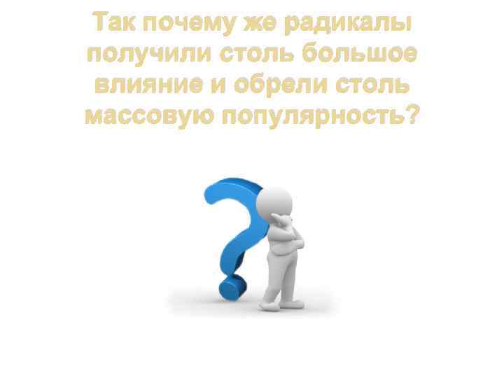 Так почему же радикалы получили столь большое влияние и обрели столь массовую популярность? 