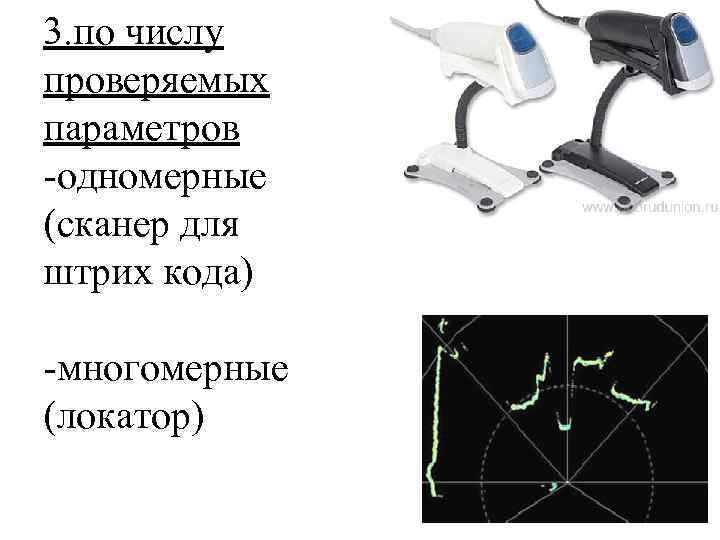 3. по числу проверяемых параметров -одномерные (сканер для штрих кода) -многомерные (локатор) 