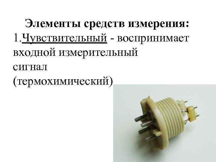 Элементы средств измерения: 1. Чувствительный - воспринимает входной измерительный сигнал (термохимический) 
