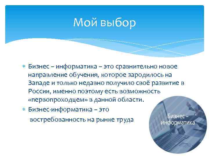 Мой выбор Бизнес – информатика – это сравнительно новое направление обучения, которое зародилось на