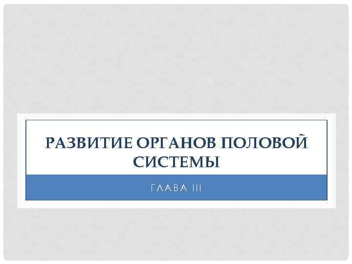 РАЗВИТИЕ ОРГАНОВ ПОЛОВОЙ СИСТЕМЫ ГЛАВА III 