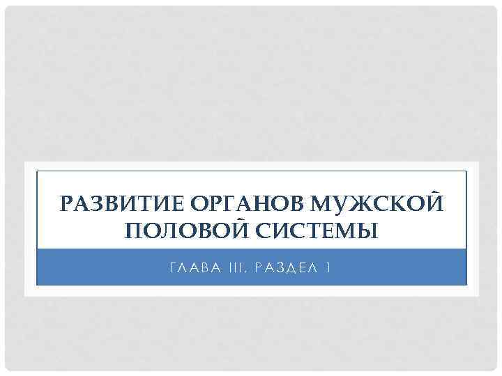 РАЗВИТИЕ ОРГАНОВ МУЖСКОЙ ПОЛОВОЙ СИСТЕМЫ ГЛАВА III, РАЗДЕЛ 1 