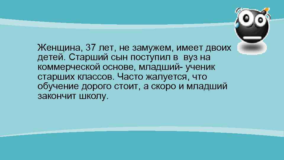 Женщина, 37 лет, не замужем, имеет двоих детей. Старший сын поступил в вуз на