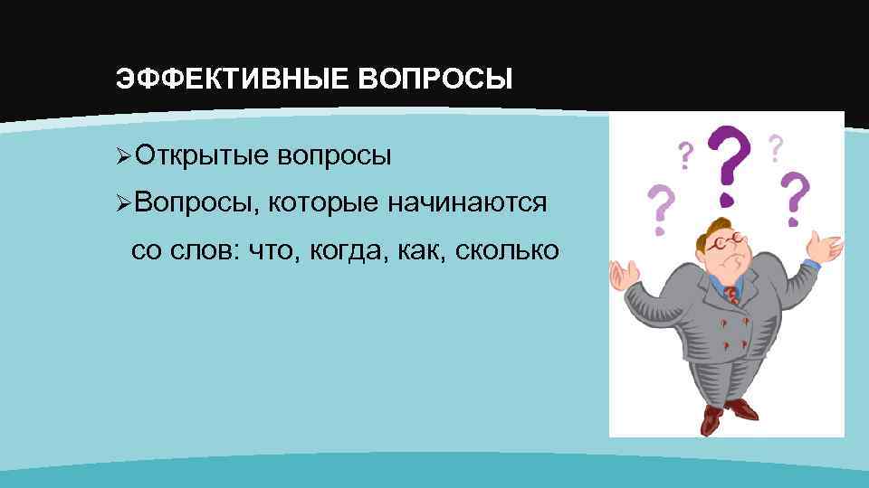 ЭФФЕКТИВНЫЕ ВОПРОСЫ ØОткрытые вопросы ØВопросы, которые начинаются со слов: что, когда, как, сколько 