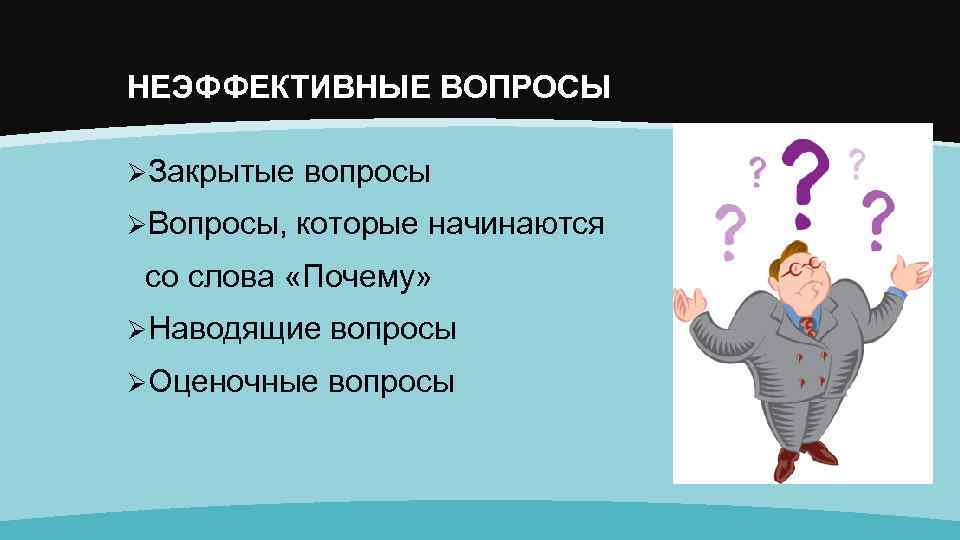НЕЭФФЕКТИВНЫЕ ВОПРОСЫ ØЗакрытые вопросы ØВопросы, которые начинаются со слова «Почему» ØНаводящие вопросы ØОценочные вопросы