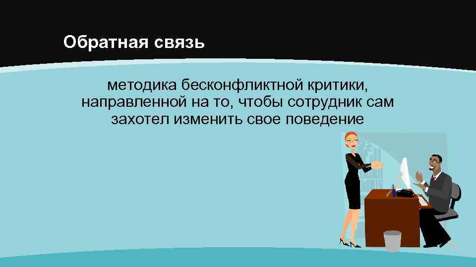 Обратная связь методика бесконфликтной критики, направленной на то, чтобы сотрудник сам захотел изменить свое