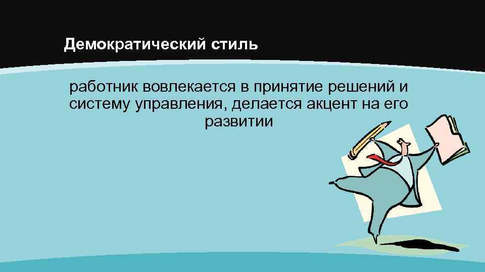 Демократический стиль работник вовлекается в принятие решений и систему управления, делается акцент на его